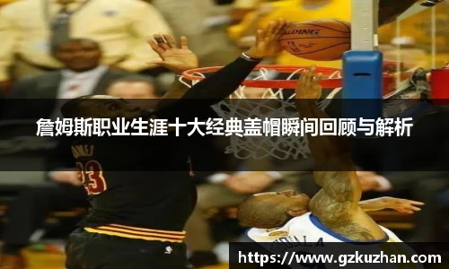 詹姆斯职业生涯十大经典盖帽瞬间回顾与解析